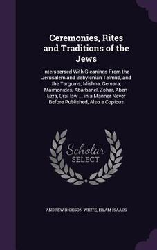 portada Ceremonies, Rites and Traditions of the Jews: Interspersed With Gleanings From the Jerusalem and Babylonian Talmud, and the Targums, Mishna, Gemara, M (in English)