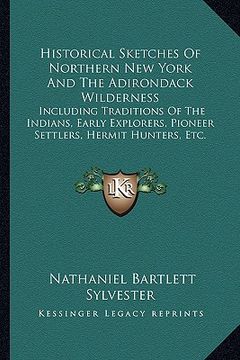 portada historical sketches of northern new york and the adirondack wilderness: including traditions of the indians, early explorers, pioneer settlers, hermit (en Inglés)