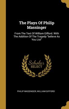 portada The Plays Of Philip Massinger: From The Text Of William Gifford. With The Addition Of The Tragedy "believe As You List" (en Inglés)