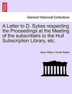 portada a letter to d. sykes respecting the proceedings at the meeting of the subscribers to the hull subscription library, etc. (en Inglés)
