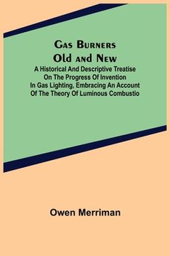 portada Gas Burners Old and New; A historical and descriptive treatise on the progress of invention in gas lighting, embracing an account of the theory of lum