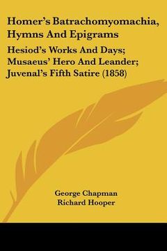 portada homer's batrachomyomachia, hymns and epigrams: hesiod's works and days; musaeus' hero and leander; juvenal's fifth satire (1858) (en Inglés)