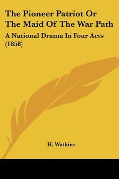 portada the pioneer patriot or the maid of the war path: a national drama in four acts (1858) (en Inglés)