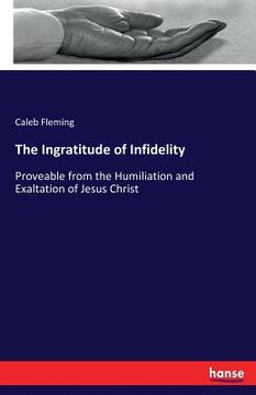portada The Ingratitude of Infidelity: Proveable from the Humiliation and Exaltation of Jesus Christ (en Inglés)