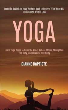 portada Yoga: Learn Yoga Poses to Calm the Mind, Relieve Stress, Strengthen the Body, and Increase Flexibility (Essential Essentials (en Inglés)