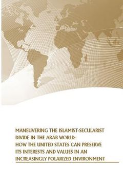 portada Maneuvering the Islamist-Secularist Divide in the Arab World: How the United States Can Preserve its Interests and Values in an Increasingly Polarized (en Inglés)