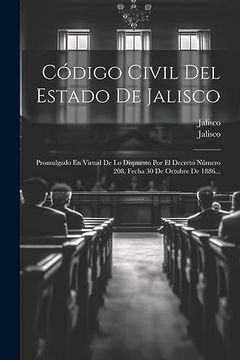 portada Código Civil del Estado de Jalisco: Promulgado en Virtud de lo Dispuesto por el Decreto Número 208, Fecha 30 de Octubre de 1886.