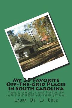 portada My 25 Favorite Off-The-Grid Places in South Carolina: Places I traveled in South Carolina that weren't invaded by every other wacky tourist that thoug (en Inglés)