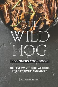 portada The Wild Hog Beginners Cookbook: The Best Ways to Cook Wild Hog for First Timers and Novice (en Inglés)