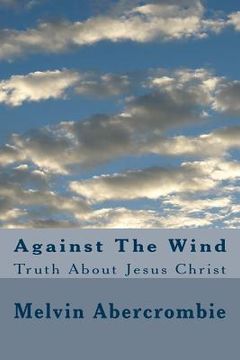 portada Against The Wind: Truth About Jesus Christ (en Inglés)