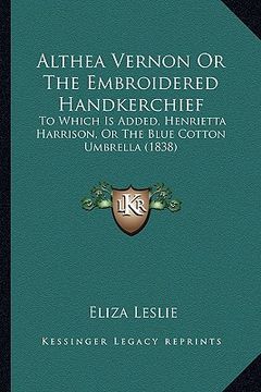 portada althea vernon or the embroidered handkerchief: to which is added, henrietta harrison, or the blue cotton umbrella (1838) (en Inglés)