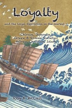 portada Loyalty and Loyal Opposition in the market -: Chinese, Japanese, Greek & Roman SocietiesHebrew, Christian, Islam (en Inglés)
