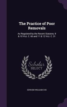 portada The Practice of Poor Removals: As Regulated by the Recent Statutes, 9 & 10 Vict. C. 66 and 11 & 12 Vict. C. 31