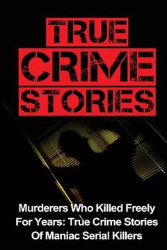 portada True Crime Stories: Murderers Who Killed Freely For Years: True Crime Stories Of Maniac Serial Killers (en Inglés)