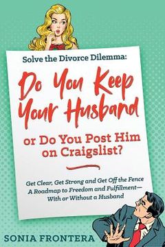portada Solve the Divorce Dilemma: Do You Keep Your Husband or Do You Post Him on Craigslist?: Get Clear, Get Strong and Get Off the Fence. A Roadmap to