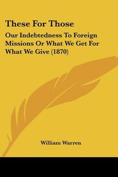 portada these for those: our indebtedness to foreign missions or what we get for what we give (1870) (in English)
