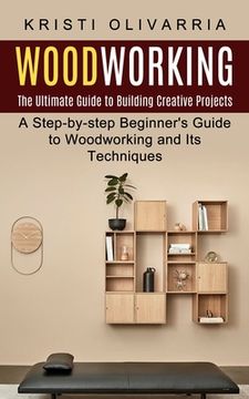 portada Woodworking: The Ultimate Guide to Building Creative Projects (A Step-by-step Beginner's Guide to Woodworking and Its Techniques) (en Inglés)