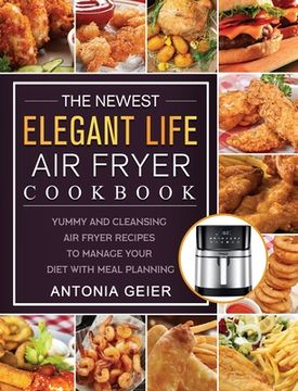 portada The Newest Elegant Life Air Fryer Cookbook: Yummy and Cleansing Air Fryer Recipes to Manage Your Diet with Meal Planning (en Inglés)