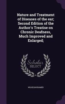 portada Nature and Treatment of Diseases of the ear; Second Edition of the Author's Treatise on Chronic Deafness, Much Improved and Enlarged; (en Inglés)