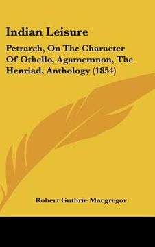 portada indian leisure: petrarch, on the character of othello, agamemnon, the henriad, anthology (1854)