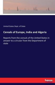 portada Cereals of Europe, India and Algeria: Reports from the consuls of the United States in answer to a circular from the Department of state (en Inglés)