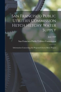 portada San Francisco Public Utilities Commission Hetch Hetchy Water Supply: Information Concerning the Proposed Cherry River Project; June 1949 (en Inglés)