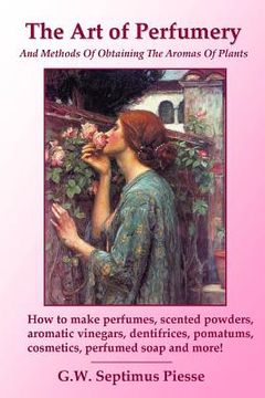 portada The Art of Perfumery and Methods of Obtaining the Aromas of Plants: How to make perfumes, scented powders, aromatic vinegars, dentifrices, pomatums, c (en Inglés)