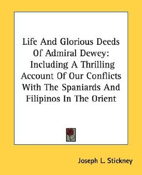 portada life and glorious deeds of admiral dewey: including a thrilling account of our conflicts with the spaniards and filipinos in the orient (en Inglés)