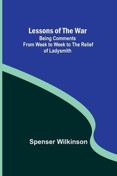 portada Lessons of the War: Being Comments from Week to Week to the Relief of Ladysmith (en Inglés)