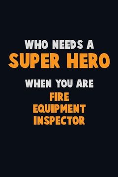 portada Who Need A SUPER HERO, When You Are Fire equipment inspector: 6X9 Career Pride 120 pages Writing Notebooks