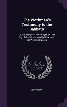 portada The Workman's Testimony to the Sabbath: Or, the Temporal Advantages of That Day of Rest Considered in Relation to the Working Classes