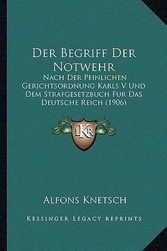 portada Der Begriff Der Notwehr: Nach Der Peinlichen Gerichtsordnung Karls V Und Dem Strafgesetzbuch Fur Das Deutsche Reich (1906) (en Alemán)
