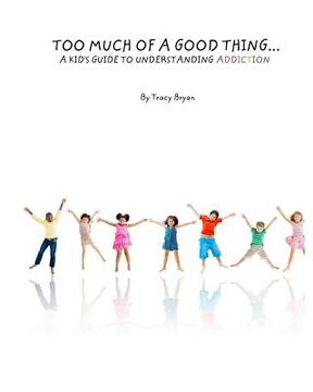portada Too Much Of A Good Thing...A Kid's Guide To Understanding Addiction