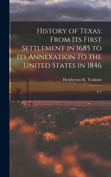 portada History of Texas: From its First Settlement in 1685 to its Annexation to the United States in 1846: V.1 (en Inglés)