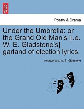 portada under the umbrella: or the grand old man's [i.e. w. e. gladstone's] garland of election lyrics. (en Inglés)