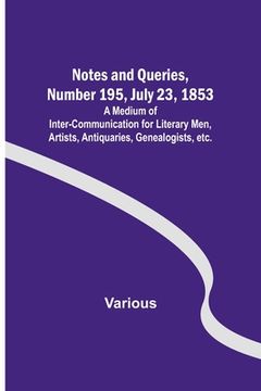 portada Notes and Queries, Number 195, July 23, 1853; A Medium of Inter-communication for Literary Men, Artists, Antiquaries, Genealogists, etc.