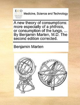 portada a new theory of consumptions: more especially of a phthisis, or consumption of the lungs. ... by benjamin marten, m.d. the second edition corrected. (en Inglés)