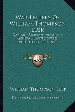 portada war letters of william thompson lusk: captain, assistant adjutant-general, united states volunteers, 1861-1863 (en Inglés)