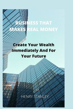 portada Business That Make Real Money: Create Your Wealth Immediately And For Your Future (en Inglés)