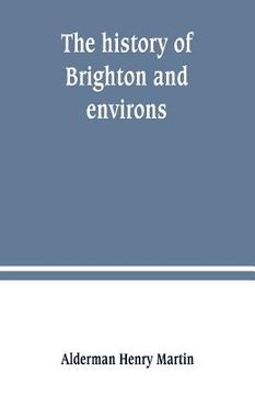 portada The history of Brighton and environs, from the earliest known period to the present time: together with a short historical description of towns and vi (in English)