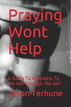 portada Praying Wont Help: A Guide to Happiness to the Self Through the Self (en Inglés)