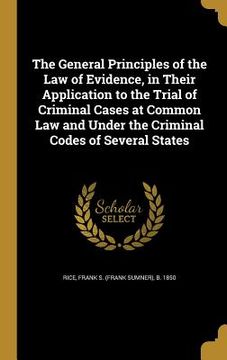 portada The General Principles of the Law of Evidence, in Their Application to the Trial of Criminal Cases at Common Law and Under the Criminal Codes of Sever