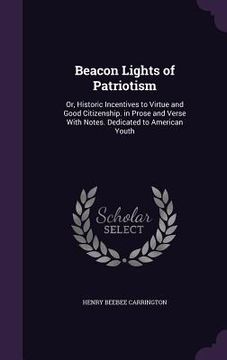 portada Beacon Lights of Patriotism: Or, Historic Incentives to Virtue and Good Citizenship. in Prose and Verse With Notes. Dedicated to American Youth (en Inglés)