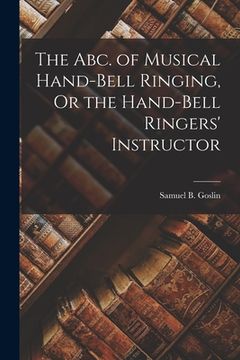 portada The Abc. Of Musical Hand-Bell Ringing, or the Hand-Bell Ringers' Instructor (en Inglés)