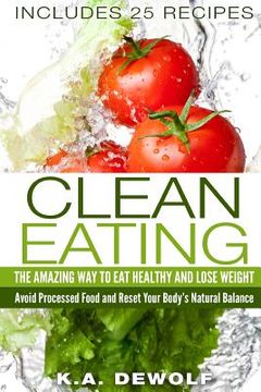 portada Clean Eating: The Amazing Way To Eat Healthy and Lose Weight: Includes 25 Recipes: Avoid Processed Food and Reset Your Body's Natura (en Inglés)