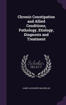 portada Chronic Constipation and Allied Conditions, Pathology, Etiology, Diagnosis and Treatment (en Inglés)