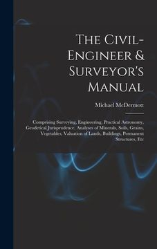 portada The Civil-Engineer & Surveyor's Manual: Comprising Surveying, Engineering, Practical Astronomy, Geodetical Jurisprudence, Analyses of Minerals, Soils, (in English)