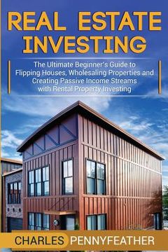 portada Real Estate Investing: The Ultimate Beginner's Guide to Flipping Houses, Wholesaling Properties and Creating Passive Income Streams with Rent (in English)