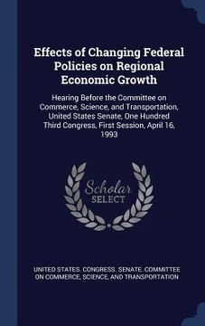 portada Effects of Changing Federal Policies on Regional Economic Growth: Hearing Before the Committee on Commerce, Science, and Transportation, United States