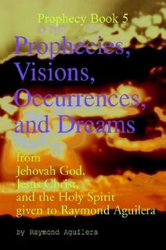 portada prophecies, visions, occurrences, and dreams: from jehovah god, jesus christ, and the holy spirit given to raymond aguilera (prophecies 1176 through 1 (in English)